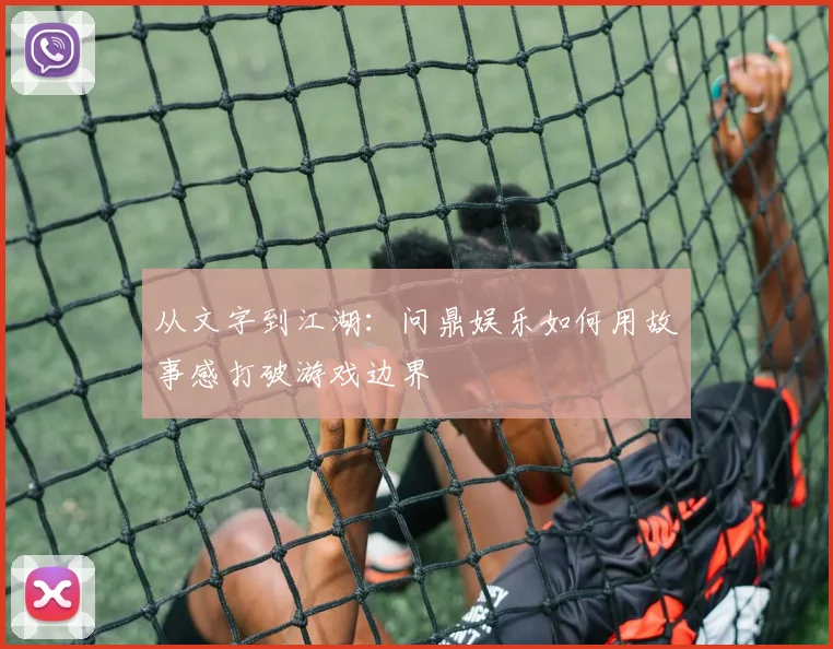 从文字到江湖：问鼎娱乐如何用故事感打破游戏边界