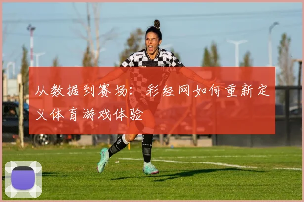 从数据到赛场：彩经网如何重新定义体育游戏体验